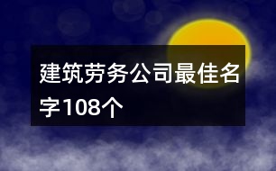 建筑勞務公司最佳名字108個