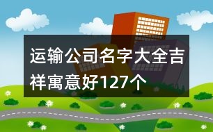 運(yùn)輸公司名字大全吉祥寓意好127個