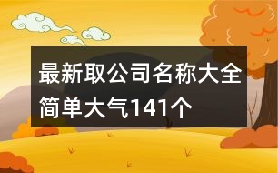 最新取公司名稱(chēng)大全簡(jiǎn)單大氣141個(gè)