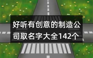 好聽有創(chuàng)意的制造公司取名字大全142個(gè)