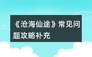 《滄海仙途》常見問題攻略補(bǔ)充