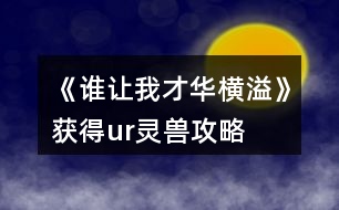 《誰讓我才華橫溢》獲得ur靈獸攻略