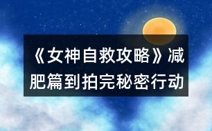 《女神自救攻略》減肥篇到拍完秘密行動行程攻略