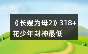 《長嫂為母2》318+花“少年封神”最低金錢要求攻略