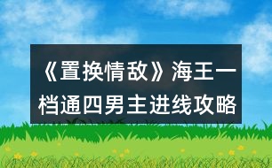 《置換情敵》海王一檔通四男主進線攻略