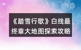 《踏雪行歌》白線最終章大地圖探索攻略