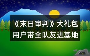 《末日審判》大禮包用戶帶全隊(duì)友進(jìn)基地攻略