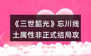 《三世韶光》忘川線土屬性非正式結局攻略