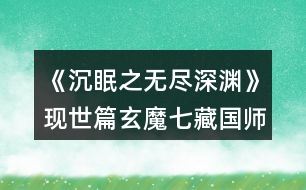 《沉眠之無盡深淵》現(xiàn)世篇玄魔七藏（國(guó)師）線攻略