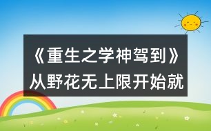 《重生之學(xué)神駕到》從野花無上限開始就玩的玩家攻略