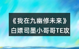 《我在九幽修未來》白嫖司墨小哥哥TE攻略