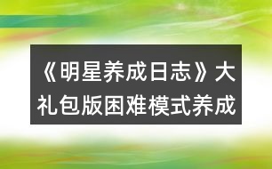 《明星養(yǎng)成日志》大禮包版困難模式養(yǎng)成攻略