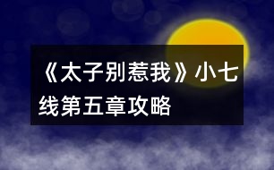 《太子別惹我》小七線第五章攻略