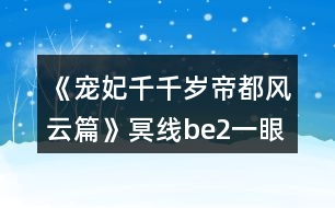 《寵妃千千歲帝都風(fēng)云篇》冥線be2一眼萬(wàn)年番外地圖探索攻略