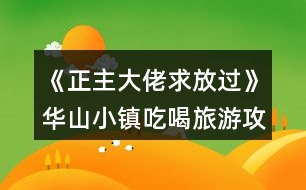 《正主大佬求放過(guò)》華山小鎮(zhèn)吃喝旅游攻略