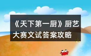 《天下第一廚》廚藝大賽文試答案攻略