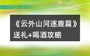 《云外山河逐鹿篇》送禮+喝酒攻略