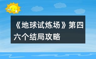 《地球試煉場》第四、六個結(jié)局攻略