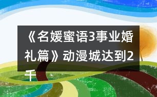 《名媛蜜語3事業(yè)婚禮篇》動(dòng)漫城達(dá)到2千萬攻略