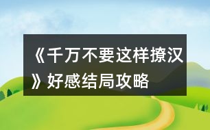 《千萬不要這樣撩漢》好感結(jié)局攻略