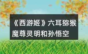 《西游姬》六耳獼猴、魔尊靈明和孫悟空的關(guān)系攻略