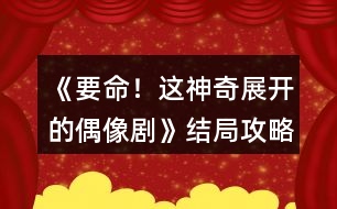 《要命！這神奇展開的偶像劇》結(jié)局攻略