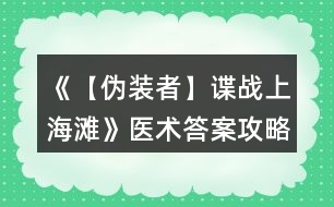 《【偽裝者】諜戰(zhàn)上海灘》醫(yī)術(shù)答案攻略