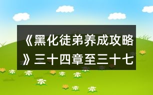 《黑化徒弟養(yǎng)成攻略》三十四章至三十七章黑化攻略