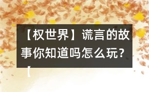 【權(quán)世界】謊言的故事你知道嗎怎么玩？【權(quán)世界】謊言的故事你知道嗎攻略