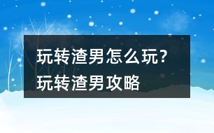 玩轉(zhuǎn)渣男怎么玩？ 玩轉(zhuǎn)渣男攻略