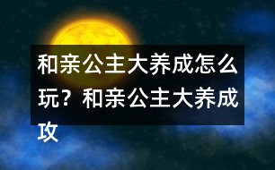 和親公主大養(yǎng)成怎么玩？和親公主大養(yǎng)成攻略