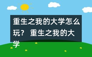 重生之我的大學(xué)怎么玩？ 重生之我的大學(xué)攻略