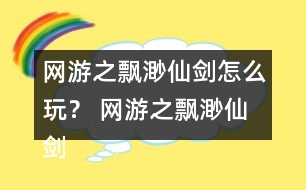 網(wǎng)游之飄渺仙劍怎么玩？ 網(wǎng)游之飄渺仙劍攻略