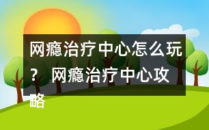 網(wǎng)癮治療中心怎么玩？ 網(wǎng)癮治療中心攻略