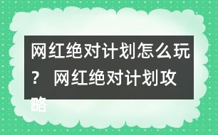 網(wǎng)紅絕對計劃怎么玩？ 網(wǎng)紅絕對計劃攻略