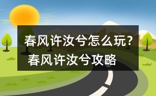 春風(fēng)許汝兮怎么玩？ 春風(fēng)許汝兮攻略