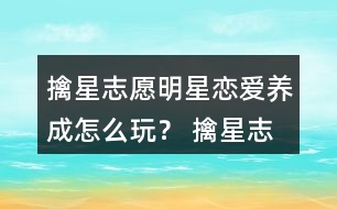 擒星志愿—明星戀愛(ài)養(yǎng)成怎么玩？ 擒星志愿—明星戀愛(ài)養(yǎng)成攻略