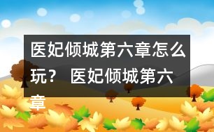 醫(yī)妃傾城第六章怎么玩？ 醫(yī)妃傾城第六章攻略