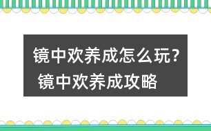 鏡中歡養(yǎng)成怎么玩？ 鏡中歡養(yǎng)成攻略