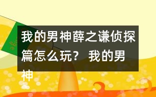 我的男神薛之謙偵探篇怎么玩？ 我的男神薛之謙偵探篇攻略