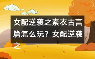 女配逆襲之素衣古言篇怎么玩？女配逆襲之素衣古言篇攻略