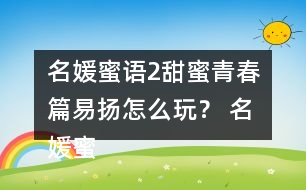 名媛蜜語2甜蜜青春篇易揚(yáng)怎么玩？ 名媛蜜語2甜蜜青春篇易揚(yáng)攻略