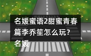 名媛蜜語(yǔ)2甜蜜青春篇李喬笙怎么玩？ 名媛蜜語(yǔ)2甜蜜青春篇李喬笙攻略