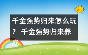 千金強(qiáng)勢歸來怎么玩？ 千金強(qiáng)勢歸來養(yǎng)成攻略