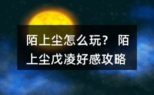 陌上塵怎么玩？ 陌上塵戊凌好感攻略