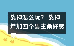 戰(zhàn)神怎么玩？ 戰(zhàn)神增加四個男主角好感度攻略