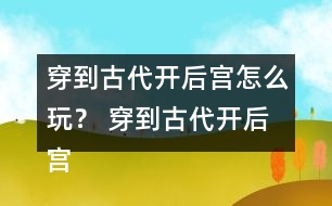 穿到古代開后宮怎么玩？ 穿到古代開后宮好感度攻略