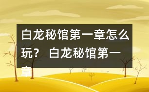 白龍秘館第一章怎么玩？ 白龍秘館第一章攻略