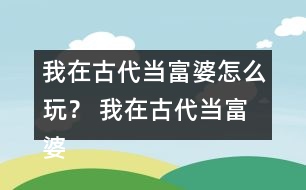 我在古代當(dāng)富婆怎么玩？ 我在古代當(dāng)富婆攻略