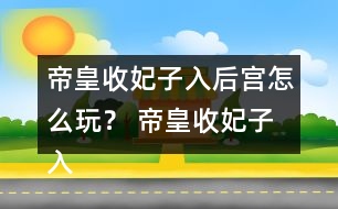 帝皇收妃子入后宮怎么玩？ 帝皇收妃子入后宮攻略